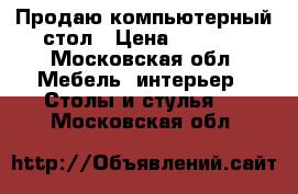 Продаю компьютерный стол › Цена ­ 2 500 - Московская обл. Мебель, интерьер » Столы и стулья   . Московская обл.